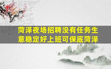 菏泽夜场招聘没有任务生意稳定好上班可保底菏泽